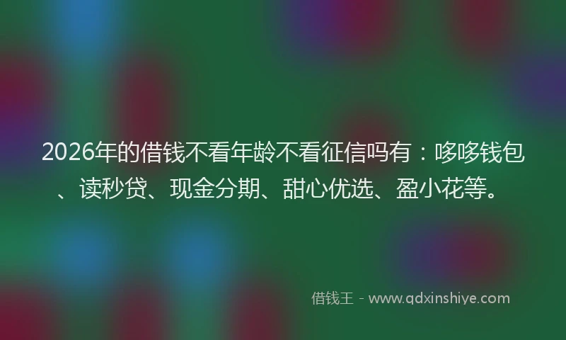 2026年的借钱不看年龄不看征信吗有:哆哆钱包、读秒贷、现金分期、甜心优选、盈小花等。