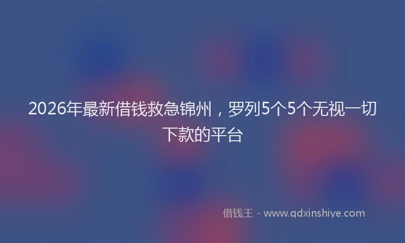 2026年最新借钱救急锦州，罗列5个5个无视一切下款的平台
