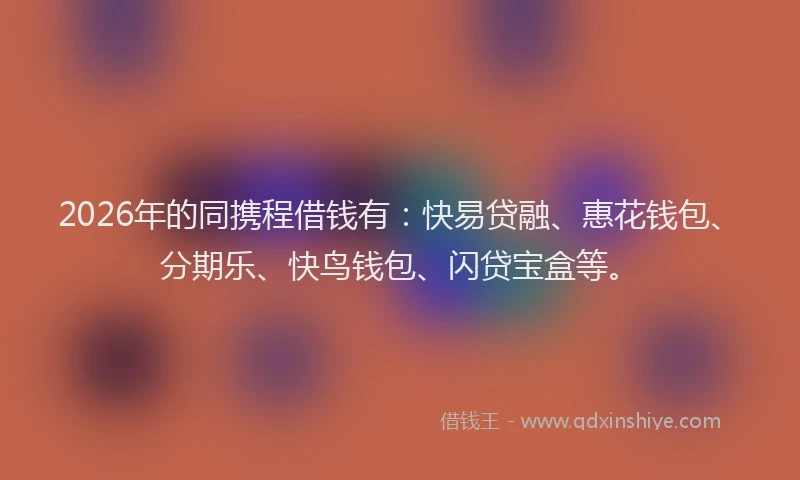 2026年的同携程借钱有：快易贷融、惠花钱包、分期乐、快鸟钱包、闪贷宝盒等。