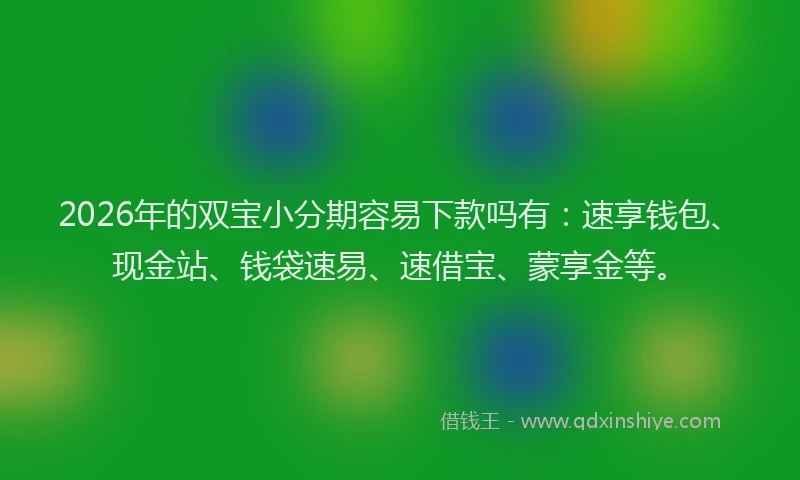 2026年的双宝小分期容易下款吗有:速享钱包、现金站、钱袋速易、速借宝、蒙享金等。