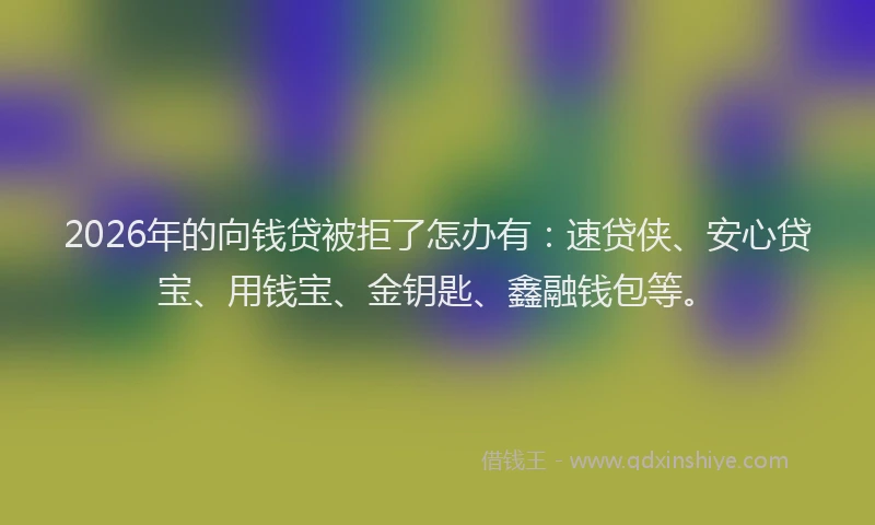 2026年的向钱贷被拒了怎办有：速贷侠、安心贷宝、用钱宝、金钥匙、鑫融钱包等。