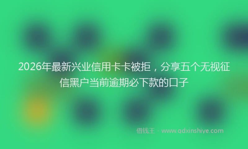 2026年最新兴业信用卡卡被拒,分享五个无视征信黑户当前逾期必下款的口子