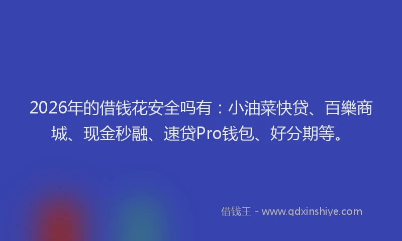 2026年的借钱花安全吗有：小油菜快贷、百樂商城、现金秒融、速贷Pro钱包、好分期等。