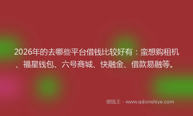 2026年的去哪些平台借钱比较好有：蛮想购租机、福星钱包、六号商城、快融金、借款易融等。