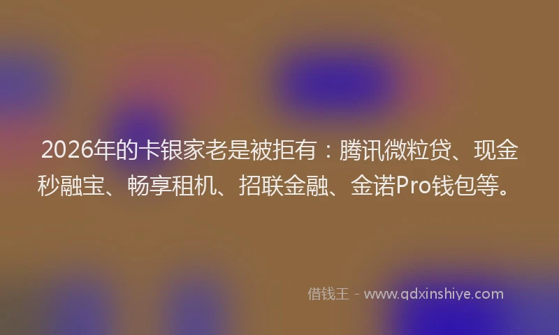 2026年的卡银家老是被拒有：腾讯微粒贷、现金秒融宝、畅享租机、招联金融、金诺Pro钱包等。