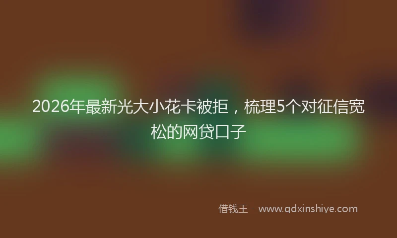 2026年最新光大小花卡被拒，梳理5个对征信宽松的网贷口子