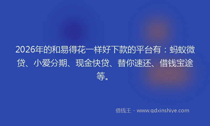 2026年的和易得花一样好下款的平台有：蚂蚁微贷、小爱分期、现金快贷、替你速还、借钱宝途等。