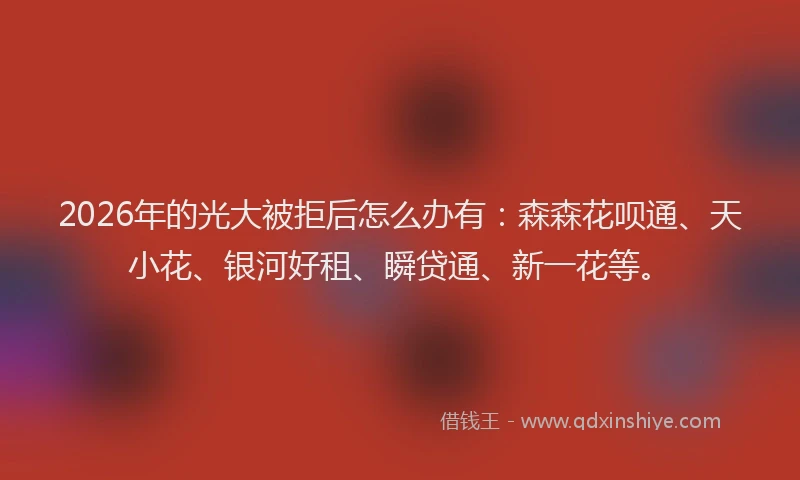 2026年的光大被拒后怎么办有:森森花呗通、天小花、银河好租、瞬贷通、新一花等。