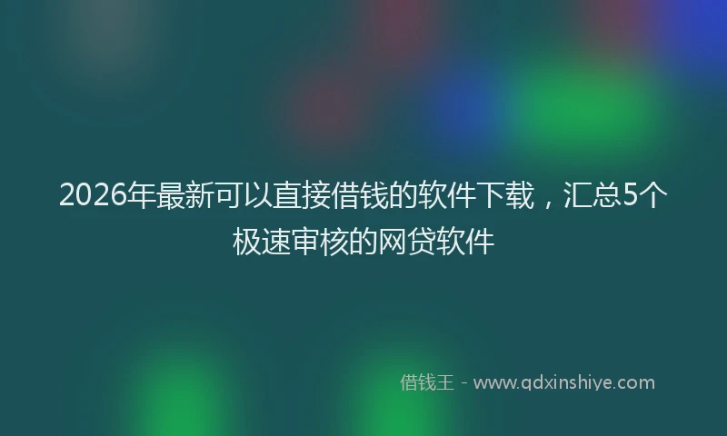 2026年最新可以直接借钱的软件下载，汇总5个极速审核的网贷软件