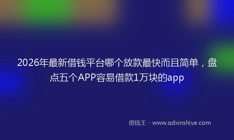 2026年最新借钱平台哪个放款最快而且简单，盘点五个APP容易借款1万块的app