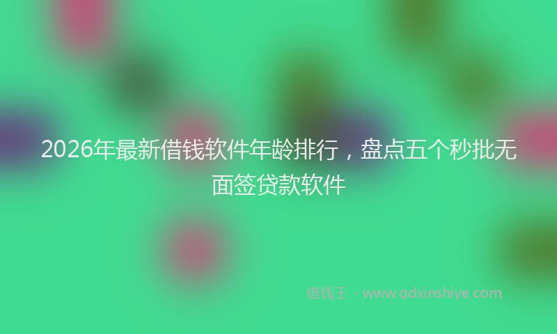 2026年最新借钱软件年龄排行，盘点五个秒批无面签贷款软件