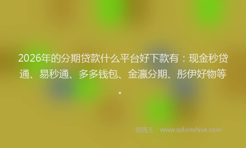 2026年的分期贷款什么平台好下款有:现金秒贷通、易秒通、多多钱包、金瀛分期、彤伊好物等。