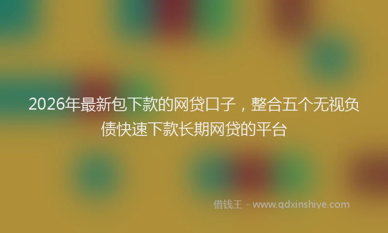 2026年最新包下款的网贷口子，整合五个无视负债快速下款长期网贷的平台
