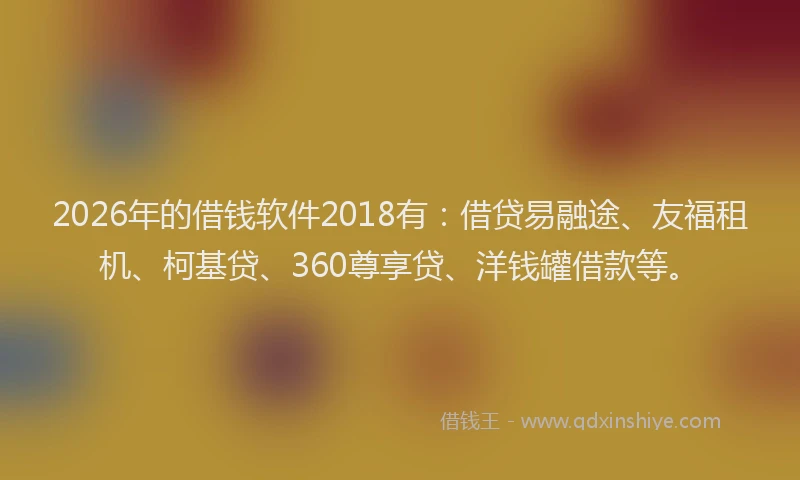 2026年的借钱软件2018有：借贷易融途、友福租机、柯基贷、360尊享贷、洋钱罐借款等。