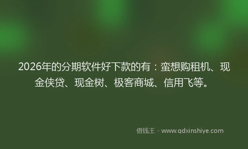 2026年的分期软件好下款的有:蛮想购租机、现金侠贷、现金树、极客商城、信用飞等。