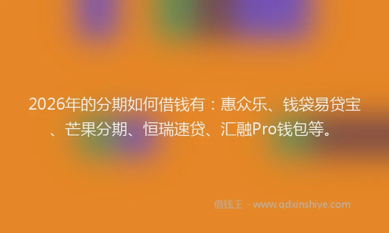 2026年的分期如何借钱有:惠众乐、钱袋易贷宝、芒果分期、恒瑞速贷、汇融Pro钱包等。