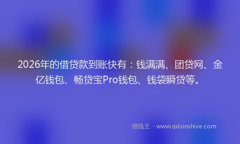 2026年的借贷款到账快有:钱满满、团贷网、金亿钱包、畅贷宝Pro钱包、钱袋瞬贷等。
