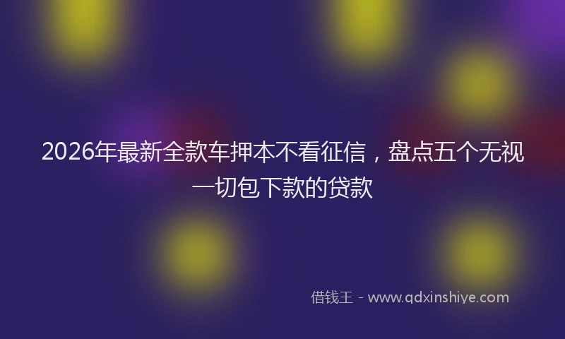 2026年最新全款车押本不看征信，盘点五个无视一切包下款的贷款