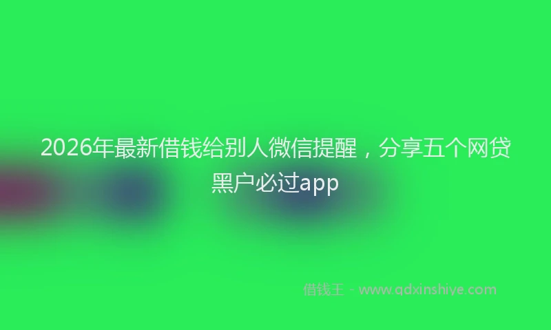 2026年最新借钱给别人微信提醒，分享五个网贷黑户必过app