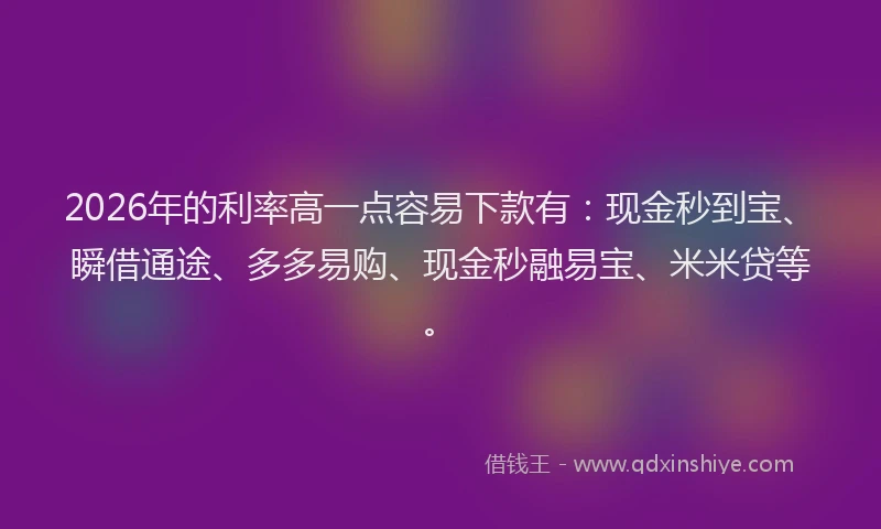 2026年的利率高一点容易下款有:现金秒到宝、瞬借通途、多多易购、现金秒融易宝、米米贷等。