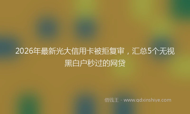 2026年最新光大信用卡被拒复审，汇总5个无视黑白户秒过的网贷