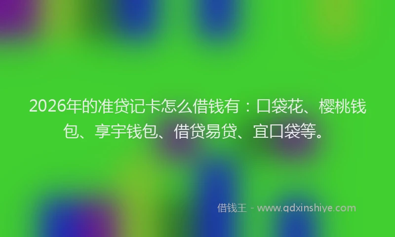 2026年的准贷记卡怎么借钱有：口袋花、樱桃钱包、享宇钱包、借贷易贷、宜口袋等。
