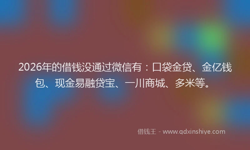 2026年的借钱没通过微信有:口袋金贷、金亿钱包、现金易融贷宝、一川商城、多米等。