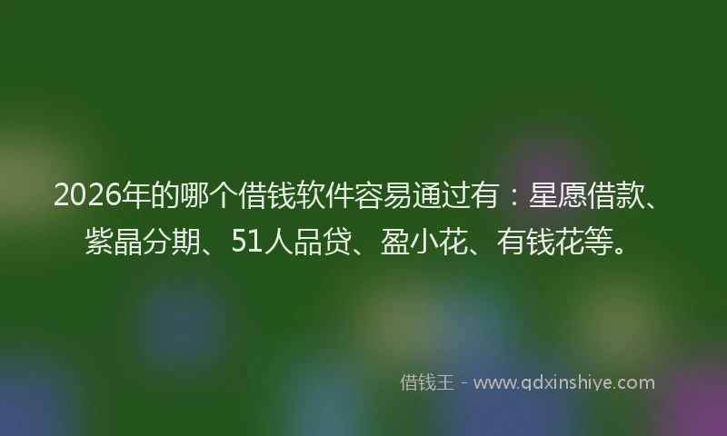 2026年的哪个借钱软件容易通过有：星愿借款、紫晶分期、51人品贷、盈小花、有钱花等。