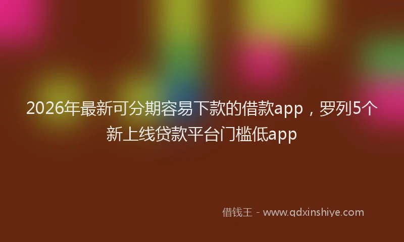 2026年最新可分期容易下款的借款app，罗列5个新上线贷款平台门槛低app