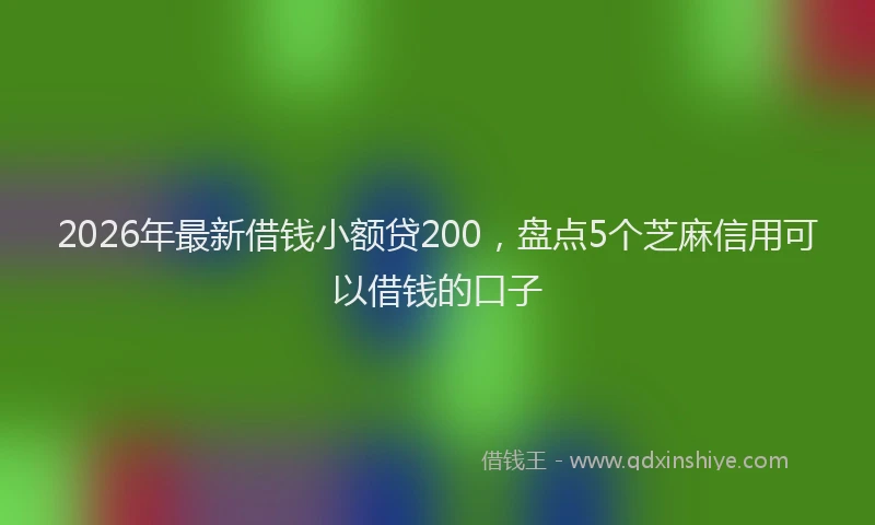 2026年最新借钱小额贷200，盘点5个芝麻信用可以借钱的口子
