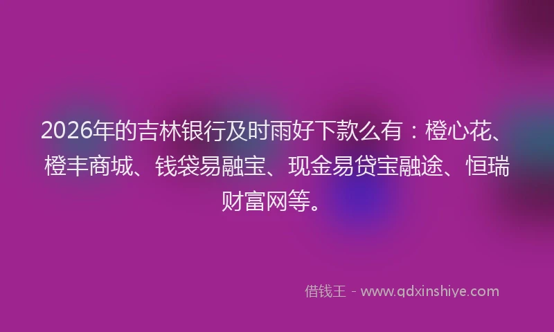 2026年的吉林银行及时雨好下款么有：橙心花、橙丰商城、钱袋易融宝、现金易贷宝融途、恒瑞财富网等。