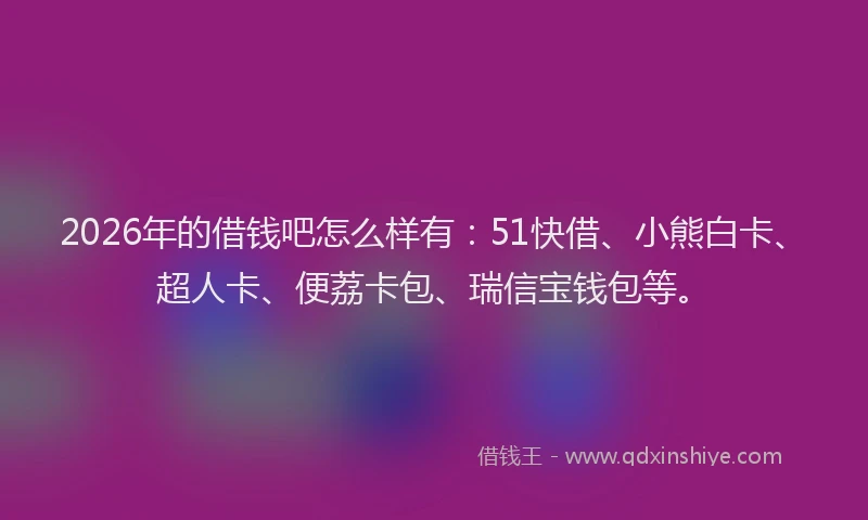 2026年的借钱吧怎么样有:51快借、小熊白卡、超人卡、便荔卡包、瑞信宝钱包等。