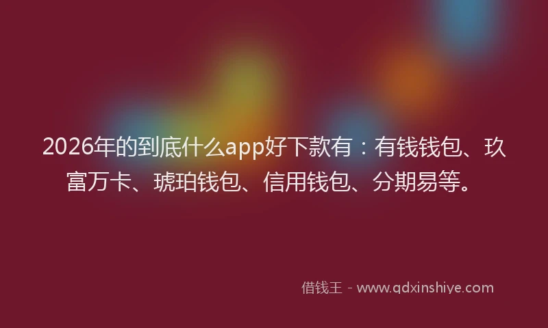 2026年的到底什么app好下款有：有钱钱包、玖富万卡、琥珀钱包、信用钱包、分期易等。