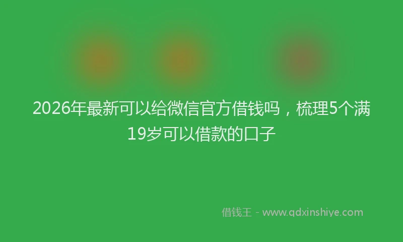 2026年最新可以给微信官方借钱吗，梳理5个满19岁可以借款的口子