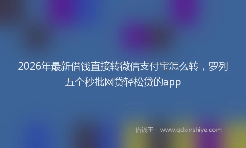 2026年最新借钱直接转微信支付宝怎么转，罗列五个秒批网贷轻松贷的app