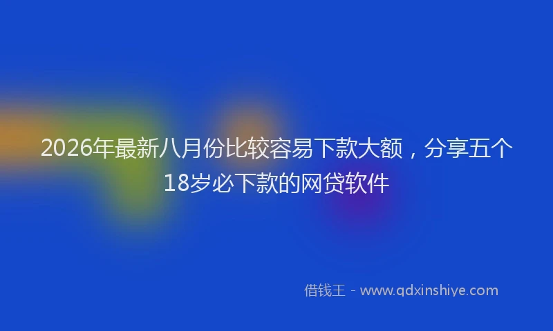 2026年最新八月份比较容易下款大额,分享五个18岁必下款的网贷软件