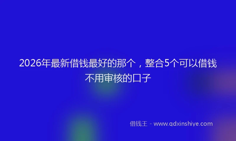 2026年最新借钱最好的那个，整合5个可以借钱不用审核的口子