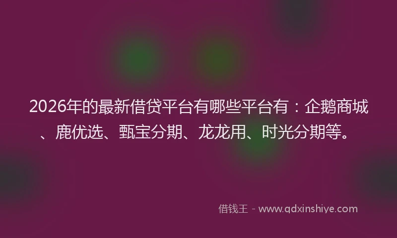 2026年的最新借贷平台有哪些平台有：企鹅商城、鹿优选、甄宝分期、龙龙用、时光分期等。