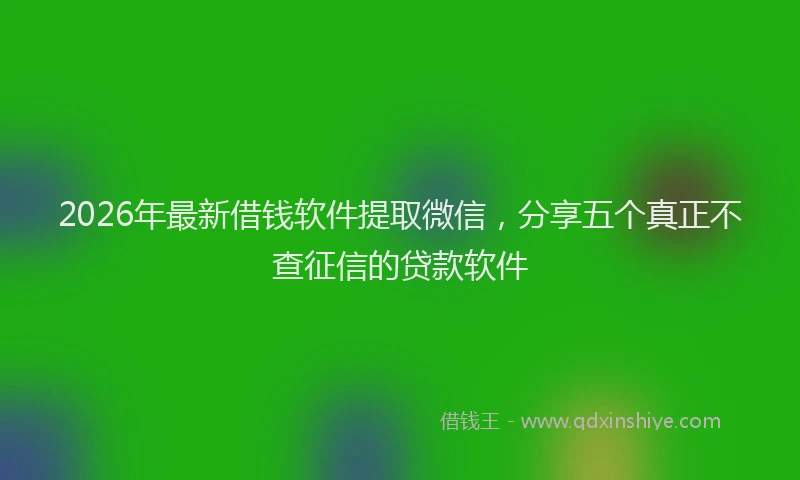 2026年最新借钱软件提取微信，分享五个真正不查征信的贷款软件