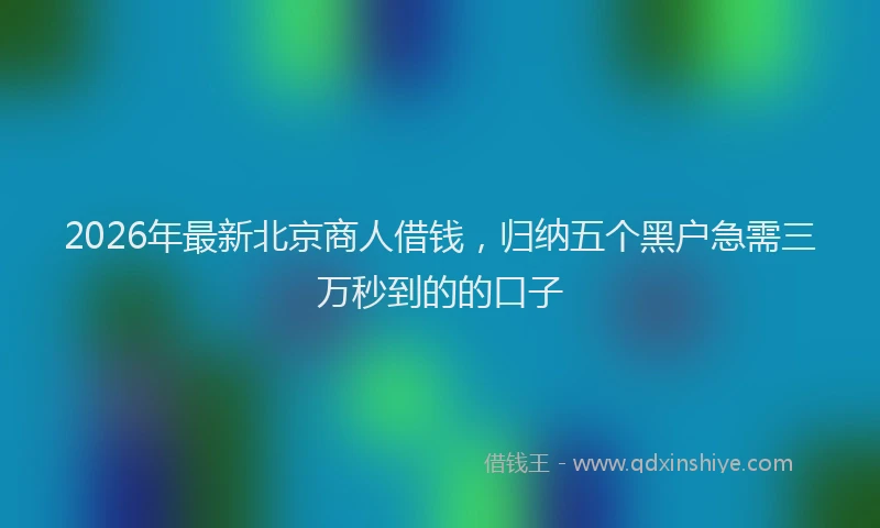 2026年最新北京商人借钱，归纳五个黑户急需三万秒到的的口子