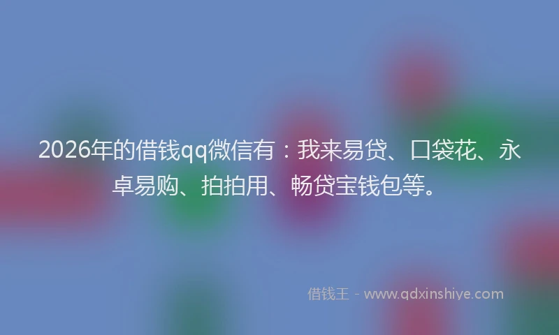 2026年的借钱qq微信有:我来易贷、口袋花、永卓易购、拍拍用、畅贷宝钱包等。