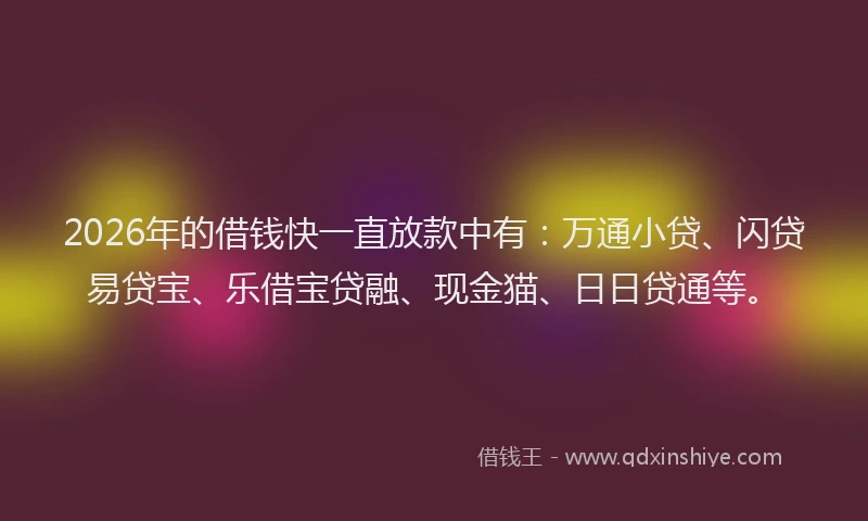 2026年的借钱快一直放款中有：万通小贷、闪贷易贷宝、乐借宝贷融、现金猫、日日贷通等。