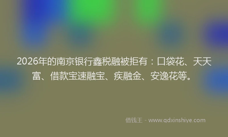 2026年的南京银行鑫税融被拒有:口袋花、天天富、借款宝速融宝、疾融金、安逸花等。
