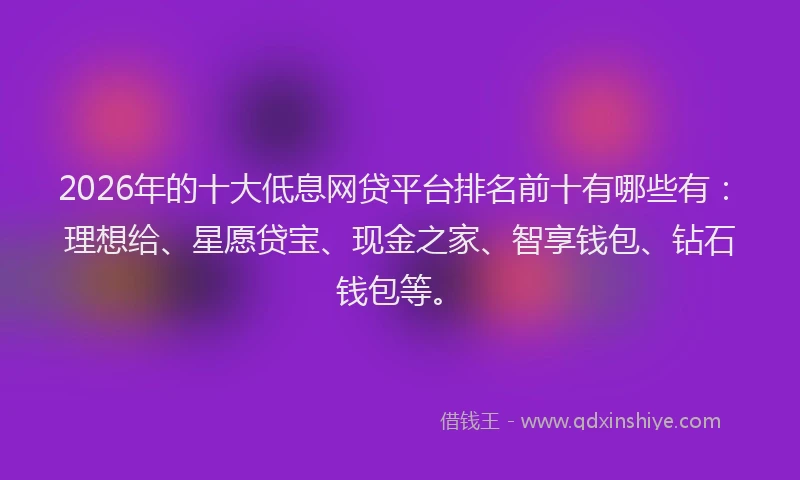 2026年的十大低息网贷平台排名前十有哪些有:理想给、星愿贷宝、现金之家、智享钱包、钻石钱包等。