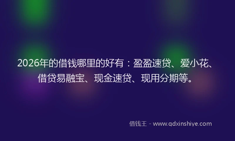 2026年的借钱哪里的好有：盈盈速贷、爱小花、借贷易融宝、现金速贷、现用分期等。