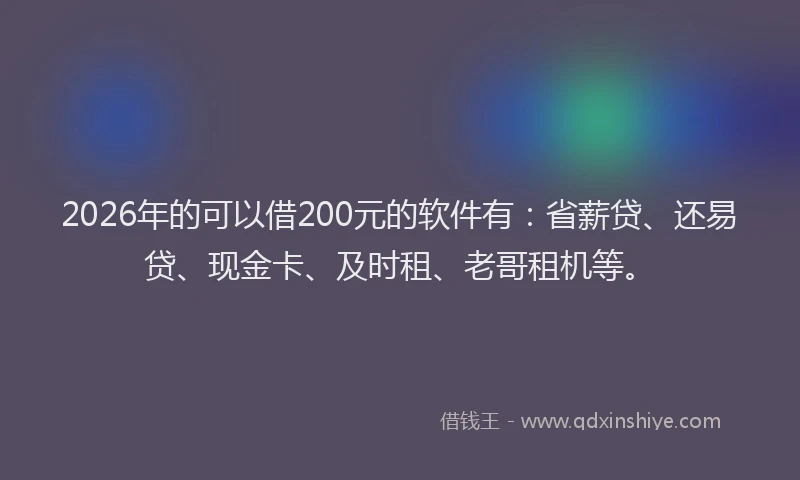 2026年的可以借200元的软件有：省薪贷、还易贷、现金卡、及时租、老哥租机等。