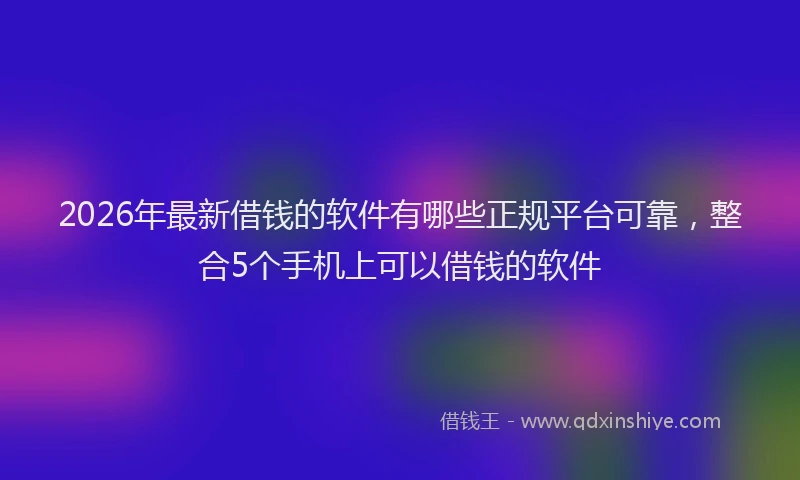 2026年最新借钱的软件有哪些正规平台可靠，整合5个手机上可以借钱的软件