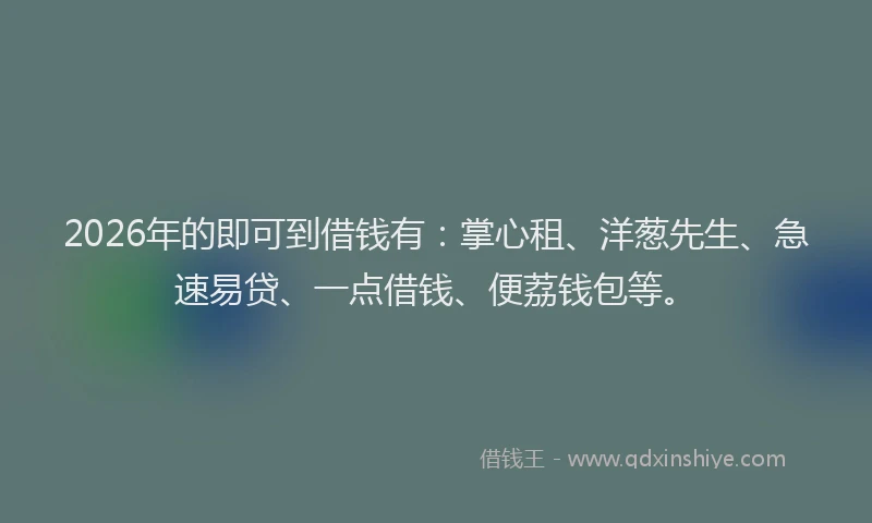 2026年的即可到借钱有：掌心租、洋葱先生、急速易贷、一点借钱、便荔钱包等。