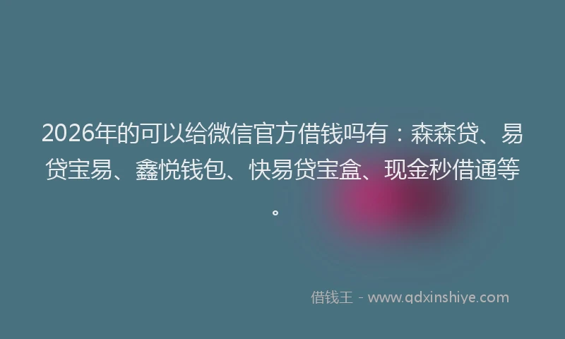 2026年的可以给微信官方借钱吗有：森森贷、易贷宝易、鑫悦钱包、快易贷宝盒、现金秒借通等。