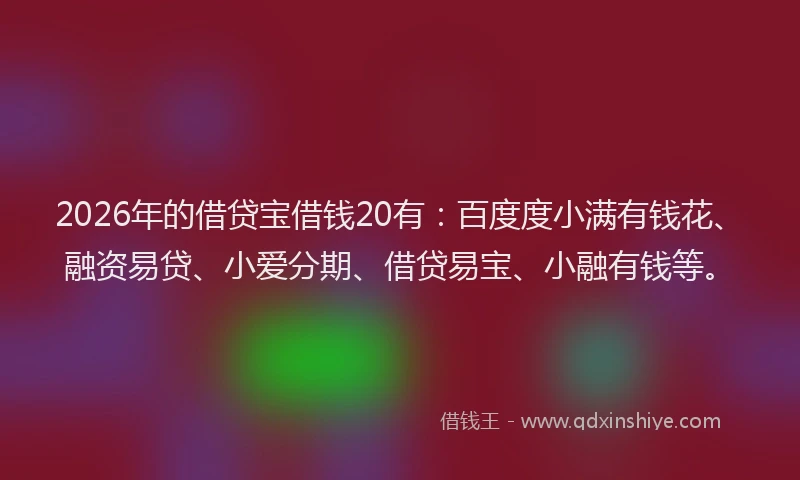 2026年的借贷宝借钱20有：百度度小满有钱花、融资易贷、小爱分期、借贷易宝、小融有钱等。